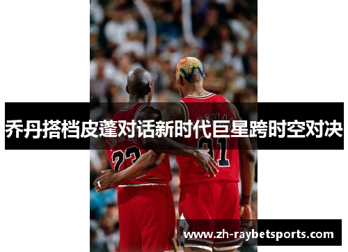乔丹搭档皮蓬对话新时代巨星跨时空对决